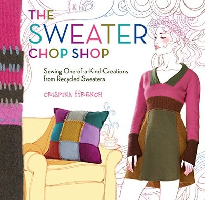 THE SWEATER CHOP SHOP: SEWING ONE-OF-A-KIND CREATIONS FROM By Crispina Ffrench