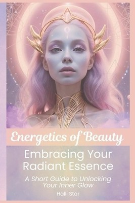 Energetics of Beauty: Embracing Your Radiant Essence: A Short Guide to Unlocking