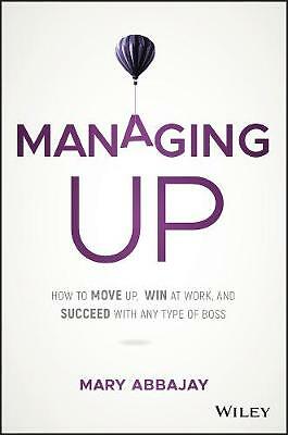 Managing Up: How to Move up, Win at Work, and Succeed with Any Type of Boss...
