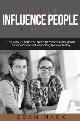 How to Influence People: The Right Way - The Only 7 Steps You Need to Master Per