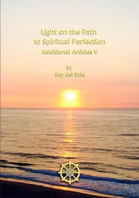 Light on the Path to Spiritual Perfection - Additional Articles V by Ray Del Sol