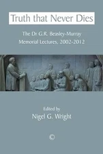 Truth That Never Dies: The Dr G.R. Beasley-Murray Memorial Lectures 2002-2012 by