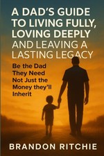 A DAD&rsquo;s Guide to Living Fully, Loving Deeply and Leaving a Lasting Legacy:...