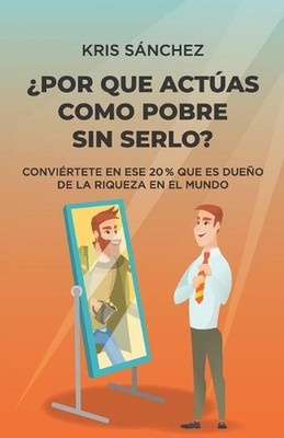Por qu actas como pobre sin serlo?: Convi?rtete en ese 20 % que es due?o de la r