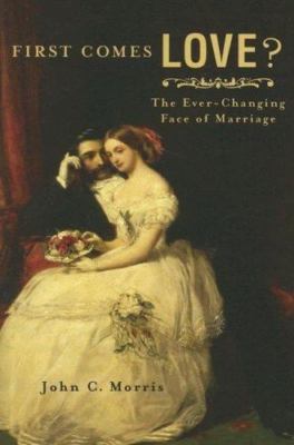 First Comes Love?: The Ever-Changing Face of Marriage by Morris, John C.