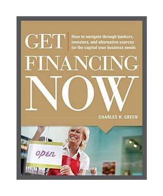 Get Financing Now: How to Navigate Through Bankers, Investors, and Alternative S