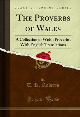 The Proverbs of Wales: A Collection of Welsh Proverbs (Classic Reprint)