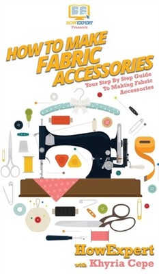 HOW TO MAKE FABRIC ACCESSORIES: YOUR STE by HOWEXPERT Hardback Self Help
