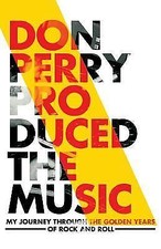 Don Perry Produced The Music: My Journey Through The Golden Years Of Rock and...