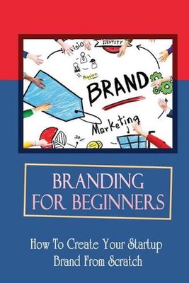 Branding For Beginners: How To Create Your Startup Brand From Scratch: How To Hi