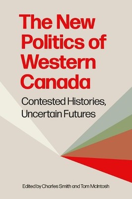 The New Politics of Western Canada: Contested Histories, Uncertain Futures by Ch