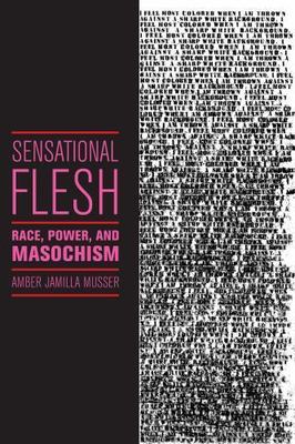 Sensational Flesh: Race, Power, and Masochism (Sexual Cultures, 43), Musser, Amb