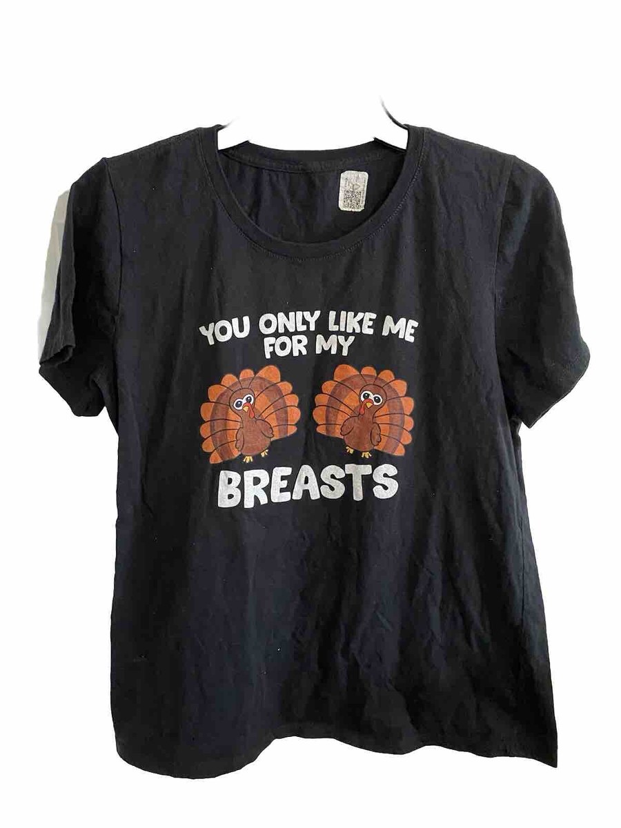 Womens You Only Like Me For My Breasts Funny Turkey Thanksgiving T-Shirt Womens You Only Like Me For My Breasts Funny Turkey Thanksgiving T-Shirt