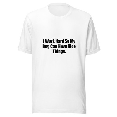 I Work Hard So My Dog Can Have Nice Things Funny T-Shirt