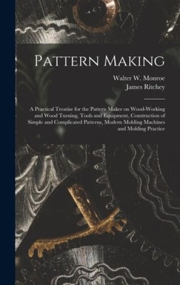 Pattern Making; a Practical Treatise for the Pattern Maker on Wood-working and