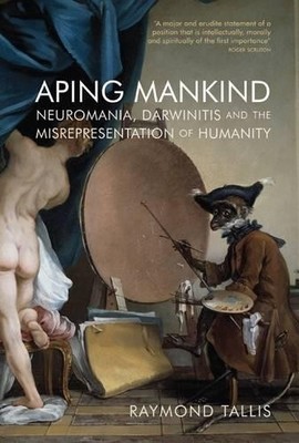 Aping Mankind: Neuromania, Darwinitis and the Misr by Tallis, Raymond 1844652726