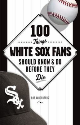 100 Things White Sox Fans Should Know & Do Before They Die by Vanderberg, Bob