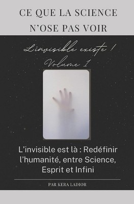 Ce que la science n'ose pas voir. L'invisible existe volume 1 !: L'invisible est