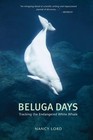 Beluga Days: Tracking the Endangered White Whale by Lord