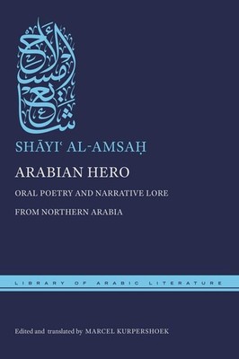 Arabian Hero: Oral Poetry and Narrative Lore from Northern Arabia by Marcel Kurp