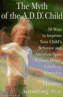 The Myth of the A.D.D. Child: 50 Ways to Improve Your Child's Behavior and Atten
