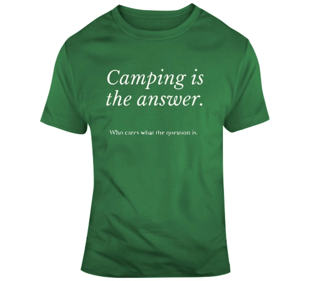 Camping Is The Answer, Who Cares What The Question Is T Shirt