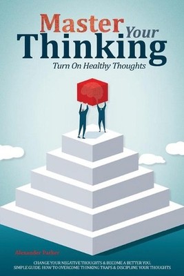 Master Your Thinking: Turn On Healthy Thoughts, Change Your Negative Thoughts &