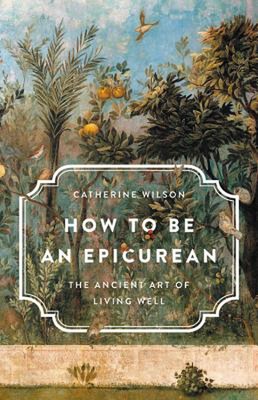 How to Be an Epicurean: The Ancient Art of Living Well by Catherine Wilson (Engl