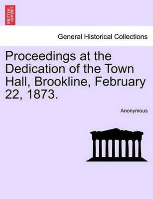 Proceedings at the Dedication of the Town Hall, Brookline, February 22, 1873. by