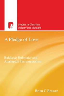 Pledge of Love : The Anabaptist Sacramental Theology of Balthasar Hubmaier by...