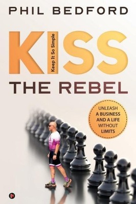 KISS the Rebel: Unleash a business and a life without limits by Phil Bedford