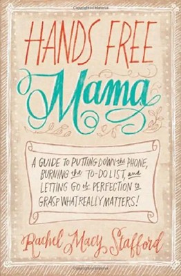 Hands Free Mama: A Guide to Putting Down the Phone, Burning the To-Do List, and