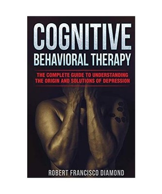 COGNITIVE  BEHAVIORAL THERAPY: The complete guide to understanding the origin  a