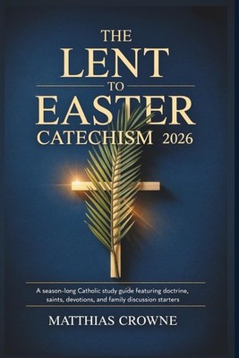 The Lent to Easter Catechism 2026: A Season-Long Catholic Study Guide Featuring