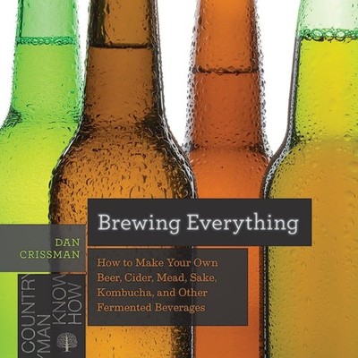 Brewing Everything: How to Make Your Own Beer, Cider, Mead, Sake, Kombucha, ...