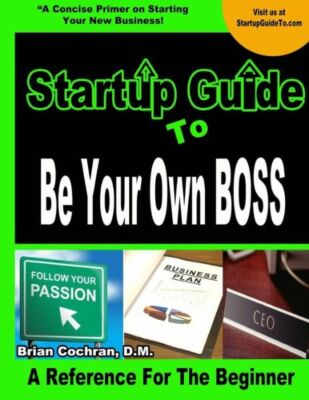 Startup Guide To Be Your Own Boss: Guide To Learn How To Start Your Own Business