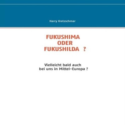 FUKUSHIMA ODER FUKUSHILDA ?Vielleicht bald auch bei uns in Mittel