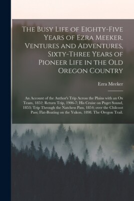 The Busy Life Of Eighty-Five Years Of Ezra Meeker  Ventures And Adventures,...