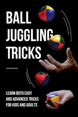 Ball Juggling Tricks: Learn Both Easy and Advanced Tricks for Kids and Adults: J