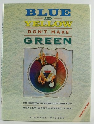 BLUE AND YELLOW DON'T MAKE GREEN: OR, HOW TO MIX THE COLOUR YOU R... Michael Wil