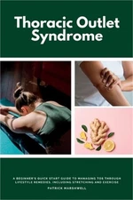 Thoracic Outlet Syndrome: A Beginner's Quick Start Guide to Managing TOS Through