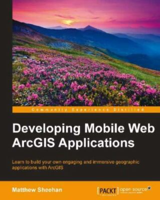 Developing Mobile Web ArcGIS Applications : Learn to Build Your Own Engaging ...