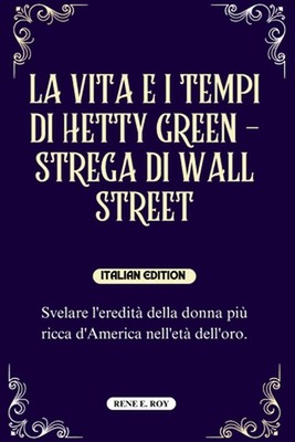 La Vita E I Tempi Di Hetty Green - Strega Di Wall Street: Svelare l'eredit? dell