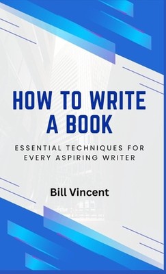 How to Write a Book: Essential Techniques for Every Aspiring Writer by Bill Vinc