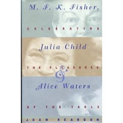 M. F. K. Fisher, Julia Child and Alice Waters : Celebrating the P