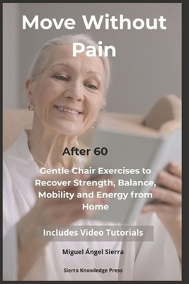 Move Without Pain After 60: Gentle Chair Exercises to Recover Strength, Balance,