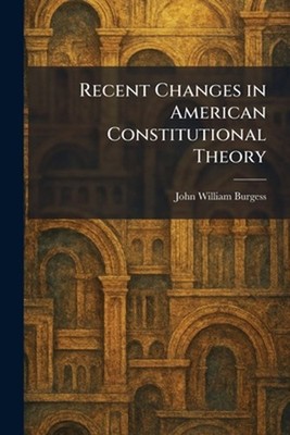 Recent Changes in American Constitutional Theory by John William Burgess Paperba