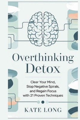 Overthinking Detox: Clear Your Mind, Stop Negative Spirals, and Regain Focus wit