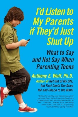 I'd Listen to My Parents If They'd Just Shut Up: What to Say and Not Say Whe...