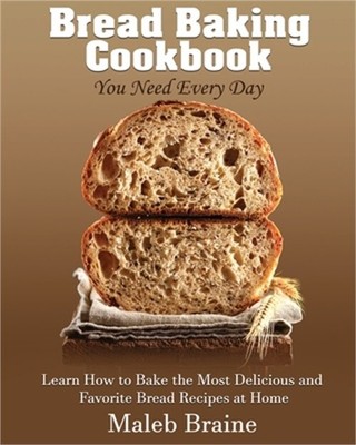 Bread baking cookbook you need every day: Learn How to Bake the Most Delicious a
